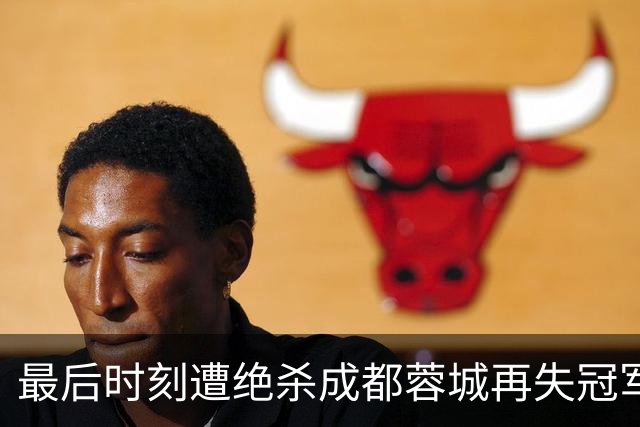 最后时刻遭绝杀成都蓉城再失冠军点，主教练阿洛伊西：责任由我来担